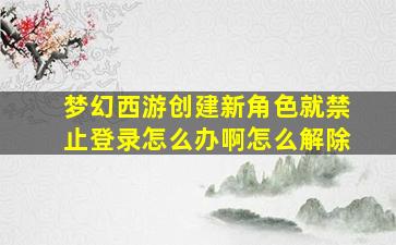 梦幻西游创建新角色就禁止登录怎么办啊怎么解除