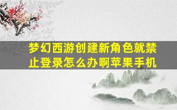 梦幻西游创建新角色就禁止登录怎么办啊苹果手机