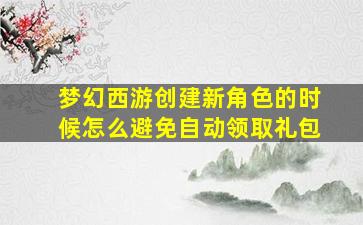 梦幻西游创建新角色的时候怎么避免自动领取礼包