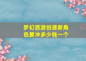 梦幻西游创建新角色要冲多少钱一个