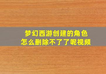 梦幻西游创建的角色怎么删除不了了呢视频