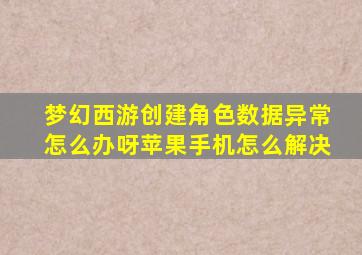 梦幻西游创建角色数据异常怎么办呀苹果手机怎么解决