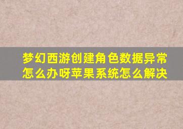 梦幻西游创建角色数据异常怎么办呀苹果系统怎么解决