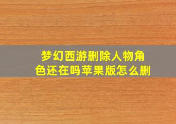 梦幻西游删除人物角色还在吗苹果版怎么删