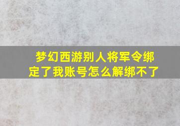 梦幻西游别人将军令绑定了我账号怎么解绑不了