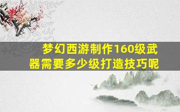 梦幻西游制作160级武器需要多少级打造技巧呢