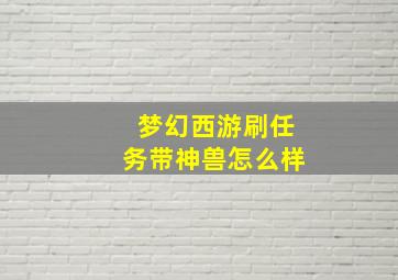 梦幻西游刷任务带神兽怎么样