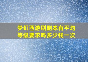 梦幻西游刷副本有平均等级要求吗多少钱一次