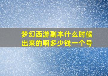 梦幻西游副本什么时候出来的啊多少钱一个号