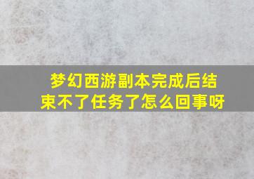 梦幻西游副本完成后结束不了任务了怎么回事呀