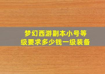 梦幻西游副本小号等级要求多少钱一级装备