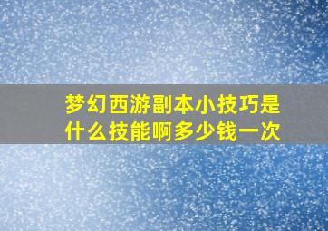 梦幻西游副本小技巧是什么技能啊多少钱一次