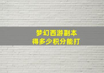 梦幻西游副本得多少积分能打