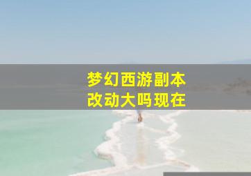 梦幻西游副本改动大吗现在