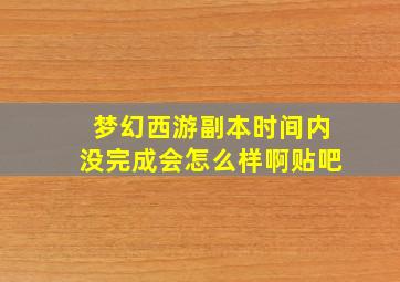 梦幻西游副本时间内没完成会怎么样啊贴吧