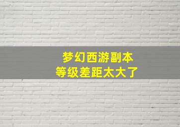 梦幻西游副本等级差距太大了