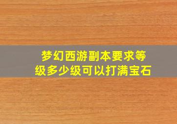 梦幻西游副本要求等级多少级可以打满宝石