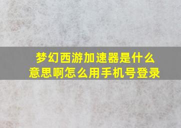 梦幻西游加速器是什么意思啊怎么用手机号登录