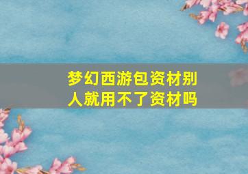 梦幻西游包资材别人就用不了资材吗