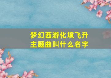 梦幻西游化境飞升主题曲叫什么名字