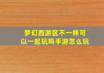 梦幻西游区不一样可以一起玩吗手游怎么玩