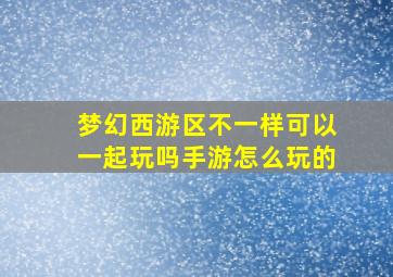 梦幻西游区不一样可以一起玩吗手游怎么玩的