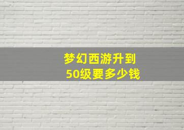 梦幻西游升到50级要多少钱