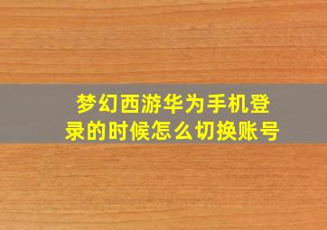 梦幻西游华为手机登录的时候怎么切换账号