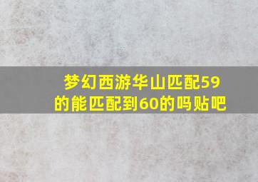 梦幻西游华山匹配59的能匹配到60的吗贴吧