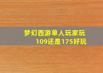 梦幻西游单人玩家玩109还是175好玩