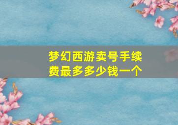 梦幻西游卖号手续费最多多少钱一个