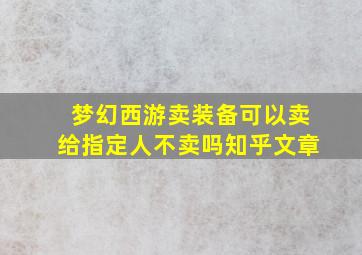 梦幻西游卖装备可以卖给指定人不卖吗知乎文章