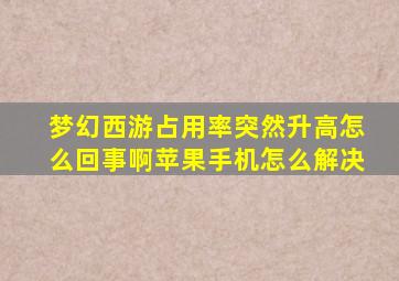 梦幻西游占用率突然升高怎么回事啊苹果手机怎么解决