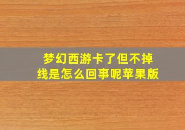 梦幻西游卡了但不掉线是怎么回事呢苹果版