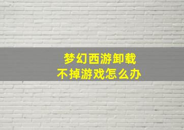 梦幻西游卸载不掉游戏怎么办