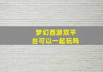 梦幻西游双平台可以一起玩吗