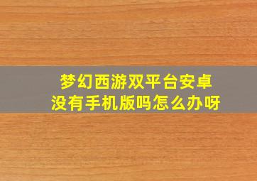 梦幻西游双平台安卓没有手机版吗怎么办呀