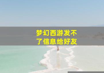 梦幻西游发不了信息给好友