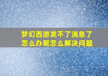 梦幻西游发不了消息了怎么办呢怎么解决问题