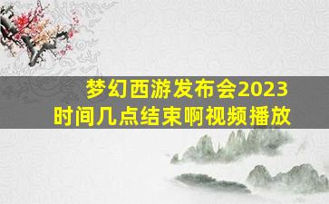 梦幻西游发布会2023时间几点结束啊视频播放