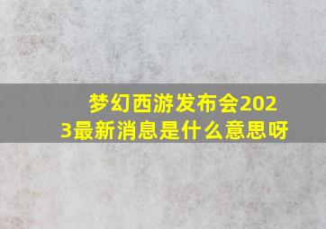 梦幻西游发布会2023最新消息是什么意思呀