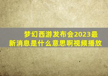 梦幻西游发布会2023最新消息是什么意思啊视频播放