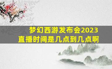 梦幻西游发布会2023直播时间是几点到几点啊