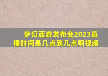 梦幻西游发布会2023直播时间是几点到几点啊视频