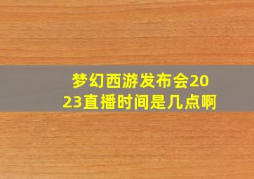 梦幻西游发布会2023直播时间是几点啊