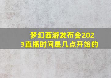 梦幻西游发布会2023直播时间是几点开始的