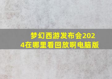 梦幻西游发布会2024在哪里看回放啊电脑版