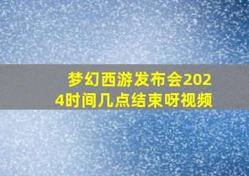 梦幻西游发布会2024时间几点结束呀视频