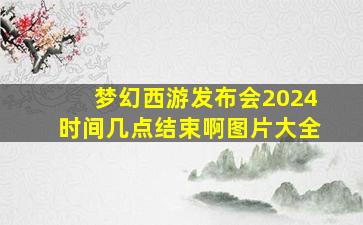 梦幻西游发布会2024时间几点结束啊图片大全