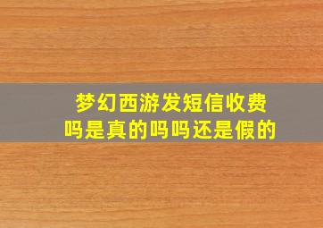 梦幻西游发短信收费吗是真的吗吗还是假的